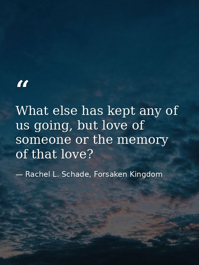 What else has kept any of us going, but love of someone or the memory of that love? — Rachel L. Schade, Forsaken Kingdom