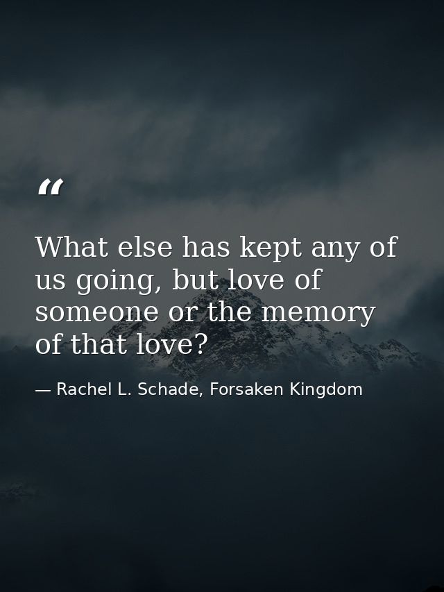What else has kept any of us going, but love of someone or the memory of that love? — Rachel L. Schade, Forsaken Kingdom