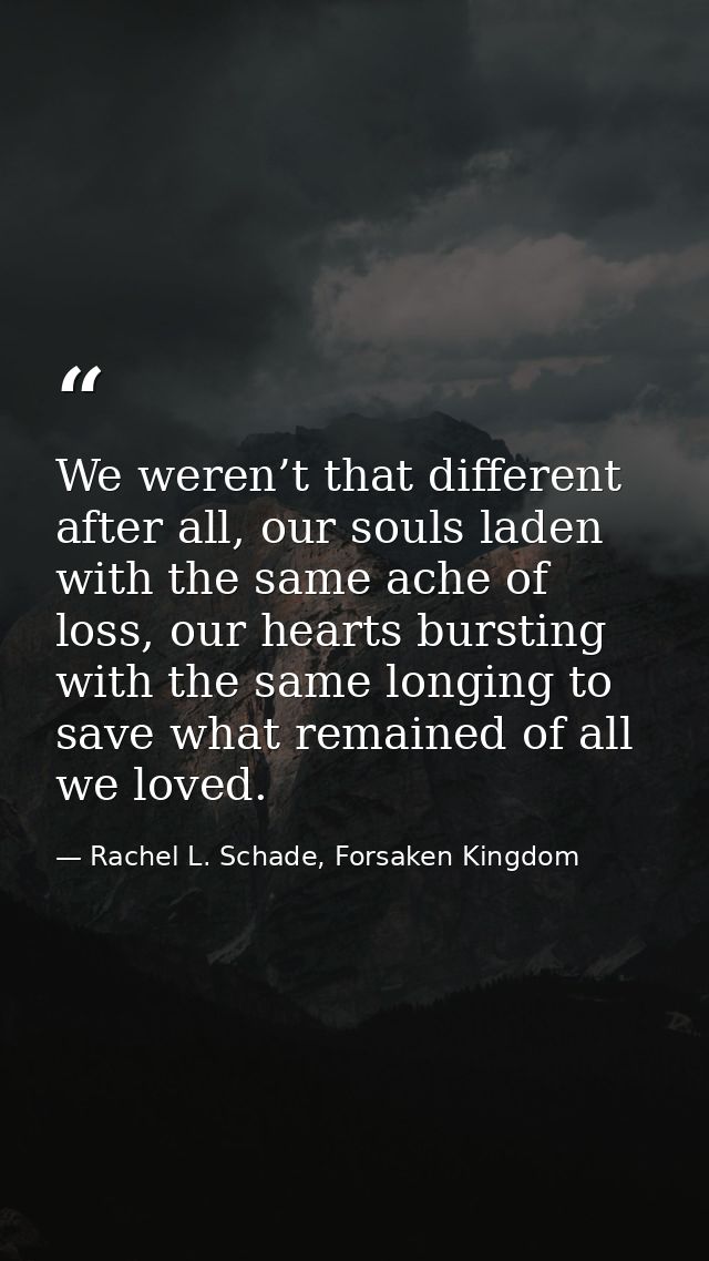 We weren’t that different after all, our souls laden with the same ache of loss, our hearts bursting with the same longi — Rachel L. Schade, Forsaken Kingdom