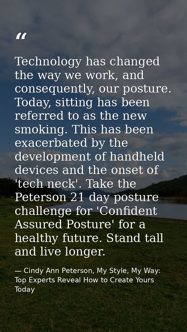 Technology has changed the way we work, and consequently, our posture. Today, sitting has been referred to as the new sm — Cindy Ann Peterson, My Style, My Way: Top Experts Reveal How to Create Yours Today
