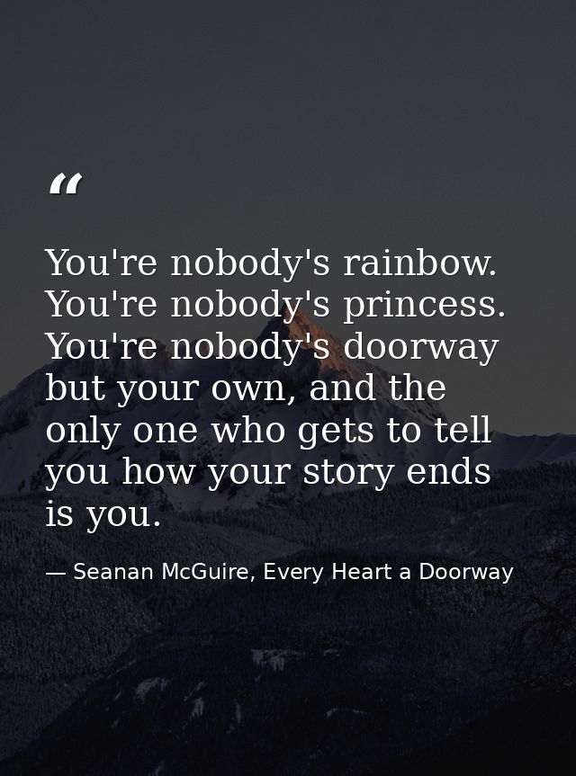 You're nobody's rainbow. You're nobody's princess. You're nobody's doorway but your own, and the only one who gets to te — Seanan McGuire, Every Heart a Doorway