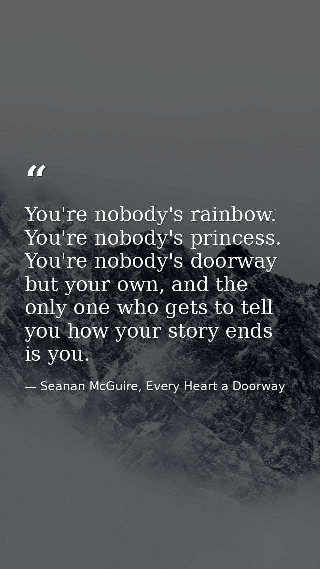 You're nobody's rainbow. You're nobody's princess. You're nobody's doorway but your own, and the only one who gets to te — Seanan McGuire, Every Heart a Doorway