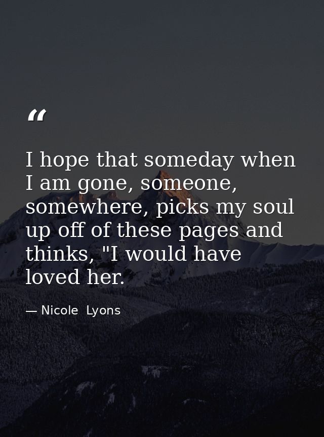 I hope that someday when I am gone, someone, somewhere, picks my soul up off of these pages and thinks, "I would have lo — Nicole  Lyons