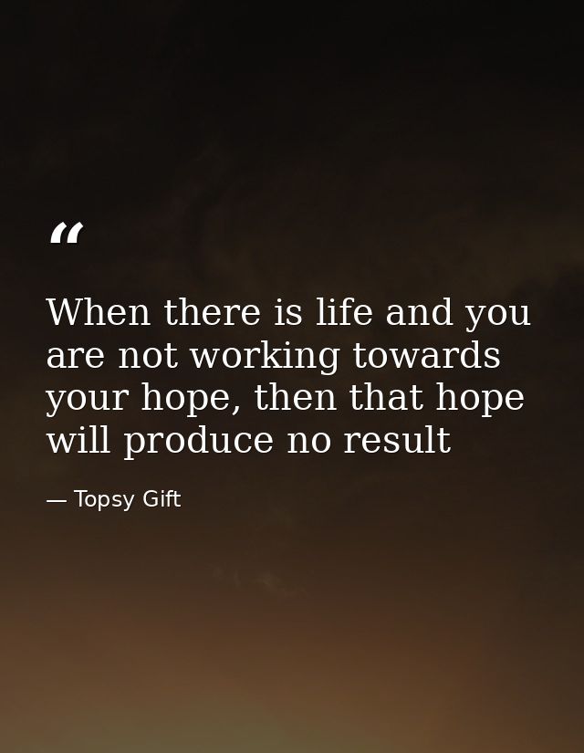When there is life and you are not working towards your hope, then that hope will produce no result — Topsy Gift