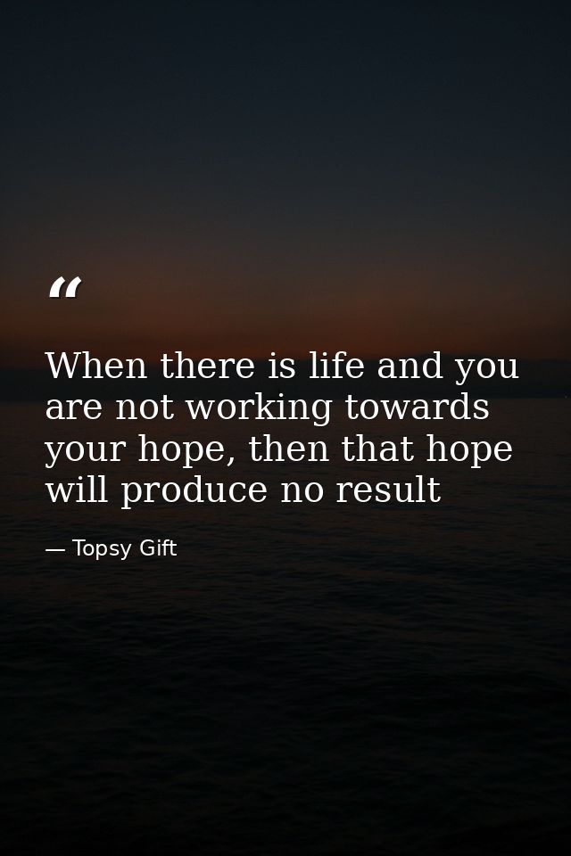 When there is life and you are not working towards your hope, then that hope will produce no result — Topsy Gift