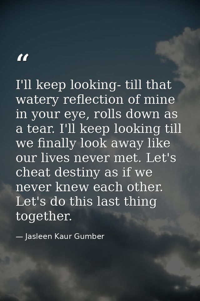 I'll keep looking- till that watery reflection of mine in your eye, rolls down as a tear. I'll keep looking till we fina — Jasleen Kaur Gumber