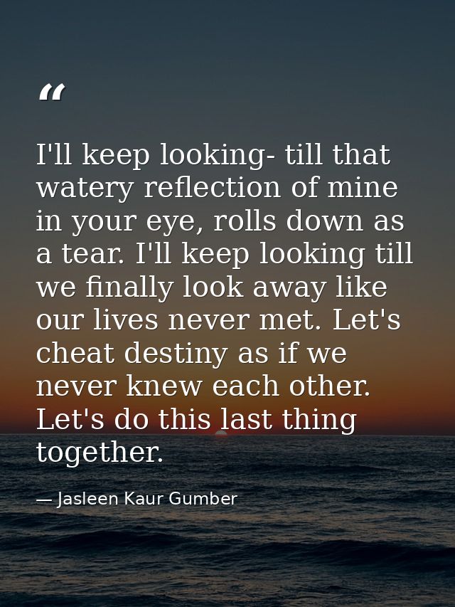 I'll keep looking- till that watery reflection of mine in your eye, rolls down as a tear. I'll keep looking till we fina — Jasleen Kaur Gumber