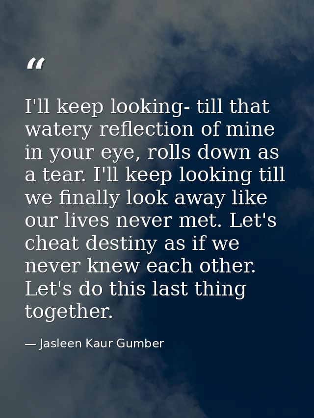 I'll keep looking- till that watery reflection of mine in your eye, rolls down as a tear. I'll keep looking till we fina — Jasleen Kaur Gumber