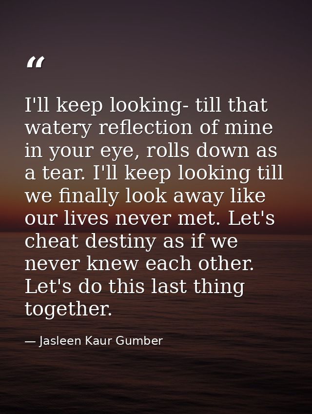 I'll keep looking- till that watery reflection of mine in your eye, rolls down as a tear. I'll keep looking till we fina — Jasleen Kaur Gumber