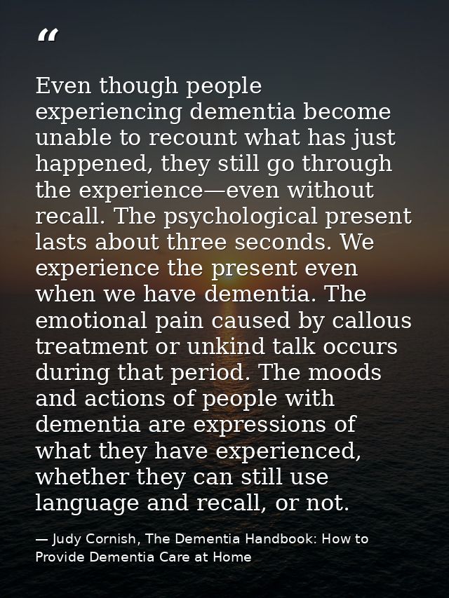 Even though people experiencing dementia become unable to recount what has just happened, they still go through the expe — Judy Cornish, The Dementia Handbook: How to Provide Dementia Care at Home