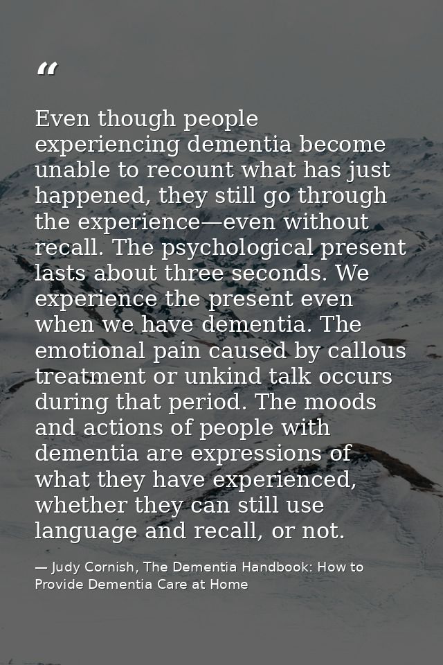 Even though people experiencing dementia become unable to recount what has just happened, they still go through the expe — Judy Cornish, The Dementia Handbook: How to Provide Dementia Care at Home