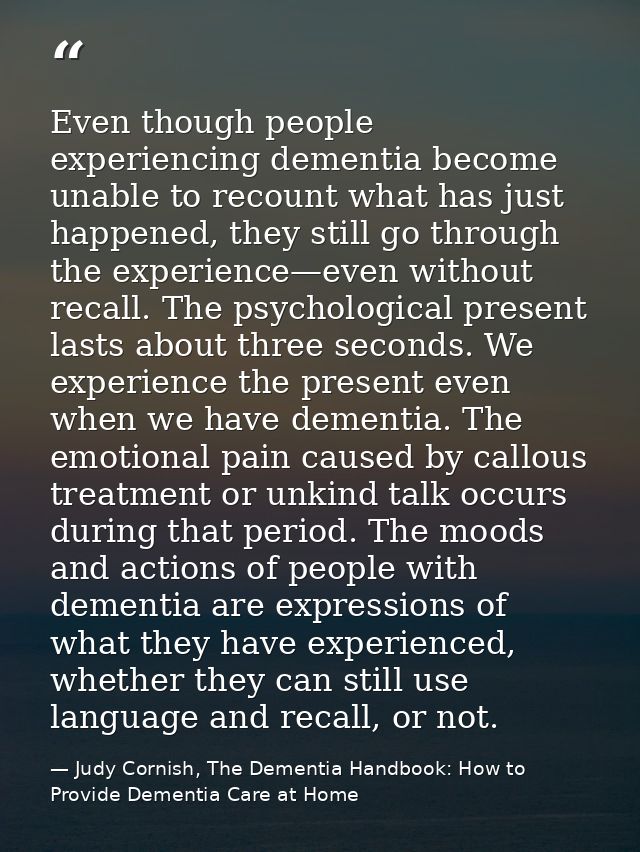 Even though people experiencing dementia become unable to recount what has just happened, they still go through the expe — Judy Cornish, The Dementia Handbook: How to Provide Dementia Care at Home