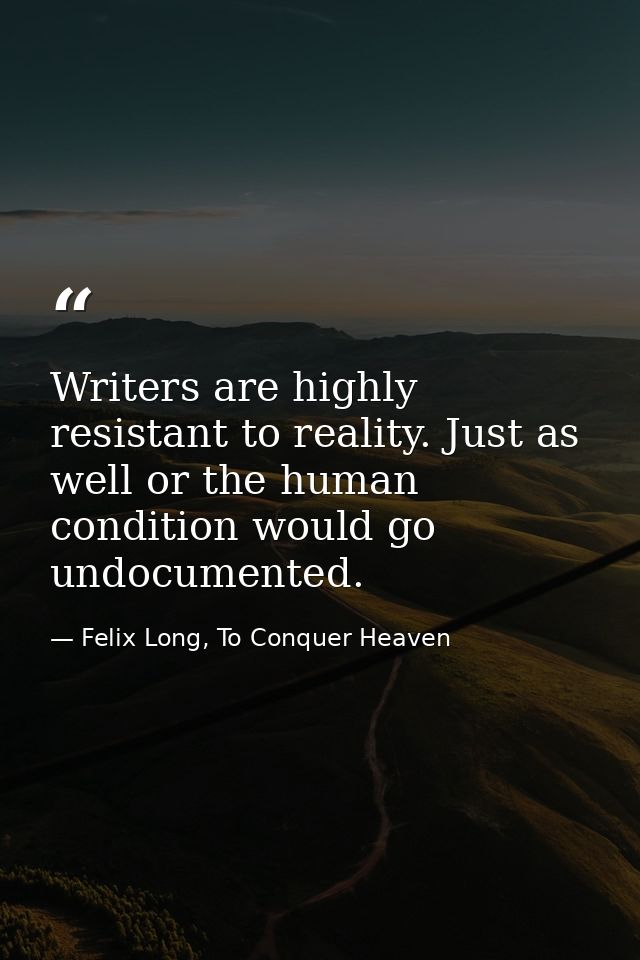 Writers are highly resistant to reality. Just as well or the human condition would go undocumented. — Felix Long, To Conquer Heaven