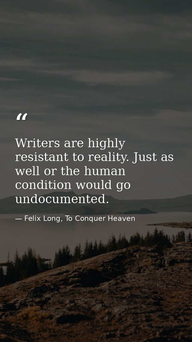 Writers are highly resistant to reality. Just as well or the human condition would go undocumented. — Felix Long, To Conquer Heaven
