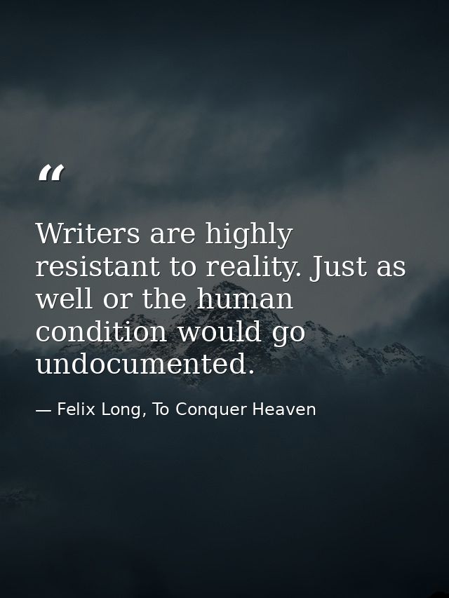 Writers are highly resistant to reality. Just as well or the human condition would go undocumented. — Felix Long, To Conquer Heaven