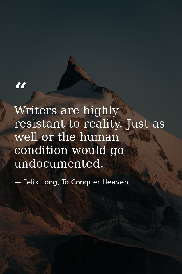 Writers are highly resistant to reality. Just as well or the human condition would go undocumented. — Felix Long, To Conquer Heaven
