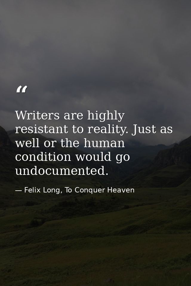 Writers are highly resistant to reality. Just as well or the human condition would go undocumented. — Felix Long, To Conquer Heaven