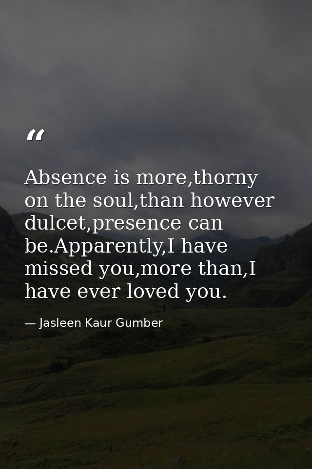 Absence is more,thorny on the soul,than however dulcet,presence can be.Apparently,I have missed you,more than,I have eve — Jasleen Kaur Gumber