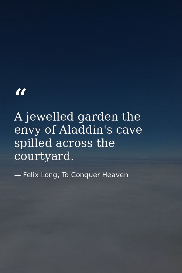 A jewelled garden the envy of Aladdin's cave spilled across the courtyard. — Felix Long, To Conquer Heaven