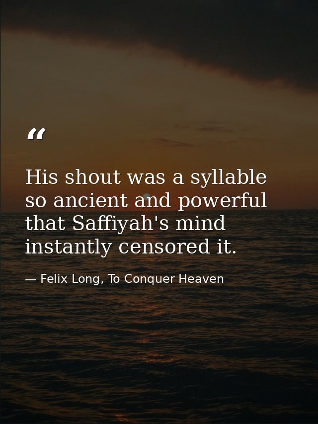 His shout was a syllable so ancient and powerful that Saffiyah's mind instantly censored it. — Felix Long, To Conquer Heaven