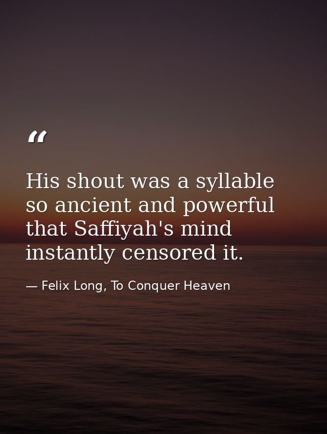 His shout was a syllable so ancient and powerful that Saffiyah's mind instantly censored it. — Felix Long, To Conquer Heaven