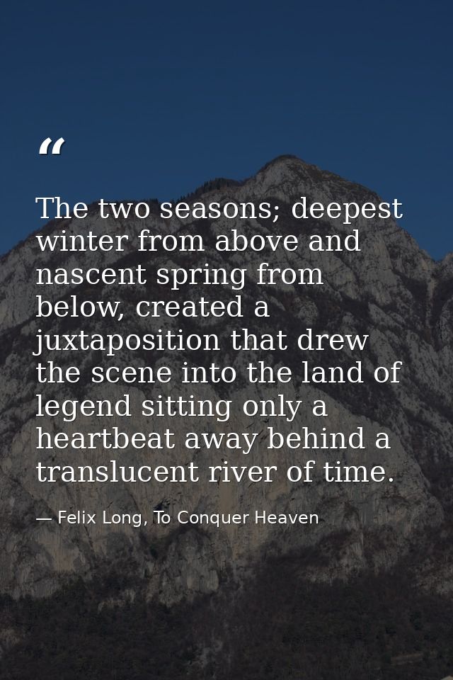 The two seasons; deepest winter from above and nascent spring from below, created a juxtaposition that drew the scene in — Felix Long, To Conquer Heaven