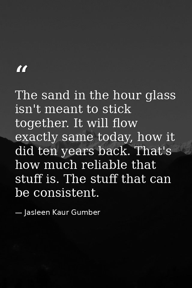 The sand in the hour glass isn't meant to stick together. It will flow exactly same today, how it did ten years back. Th — Jasleen Kaur Gumber