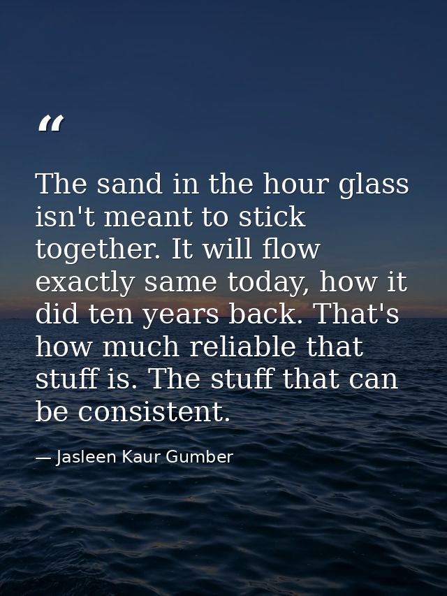 The sand in the hour glass isn't meant to stick together. It will flow exactly same today, how it did ten years back. Th — Jasleen Kaur Gumber