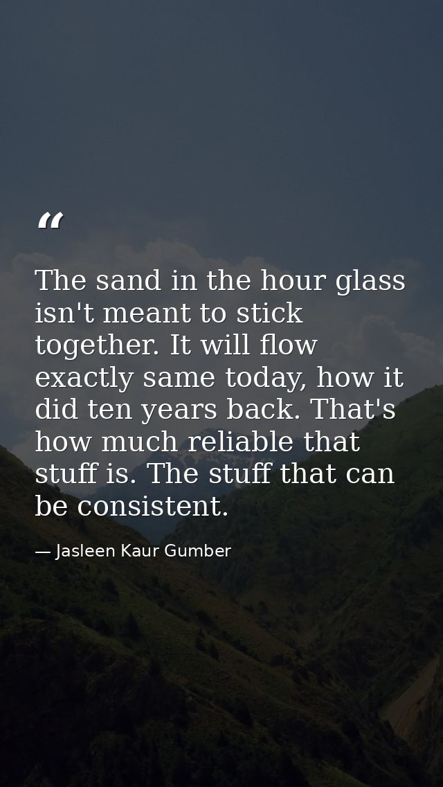 The sand in the hour glass isn't meant to stick together. It will flow exactly same today, how it did ten years back. Th — Jasleen Kaur Gumber