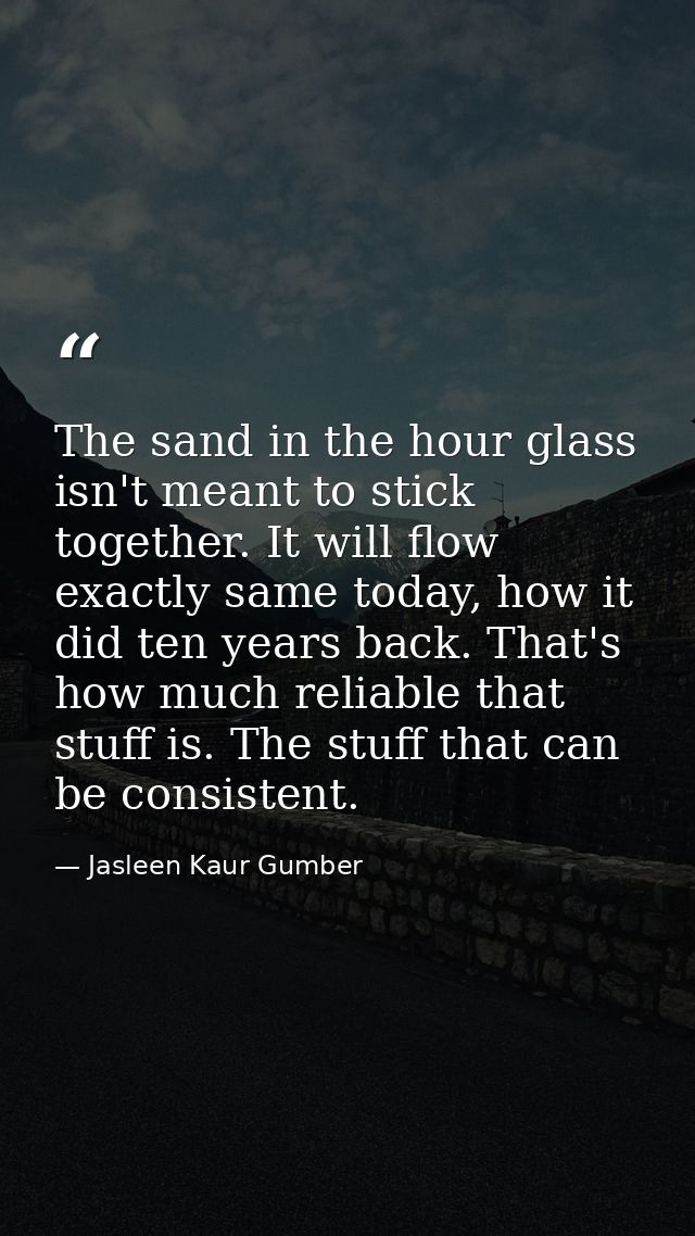 The sand in the hour glass isn't meant to stick together. It will flow exactly same today, how it did ten years back. Th — Jasleen Kaur Gumber
