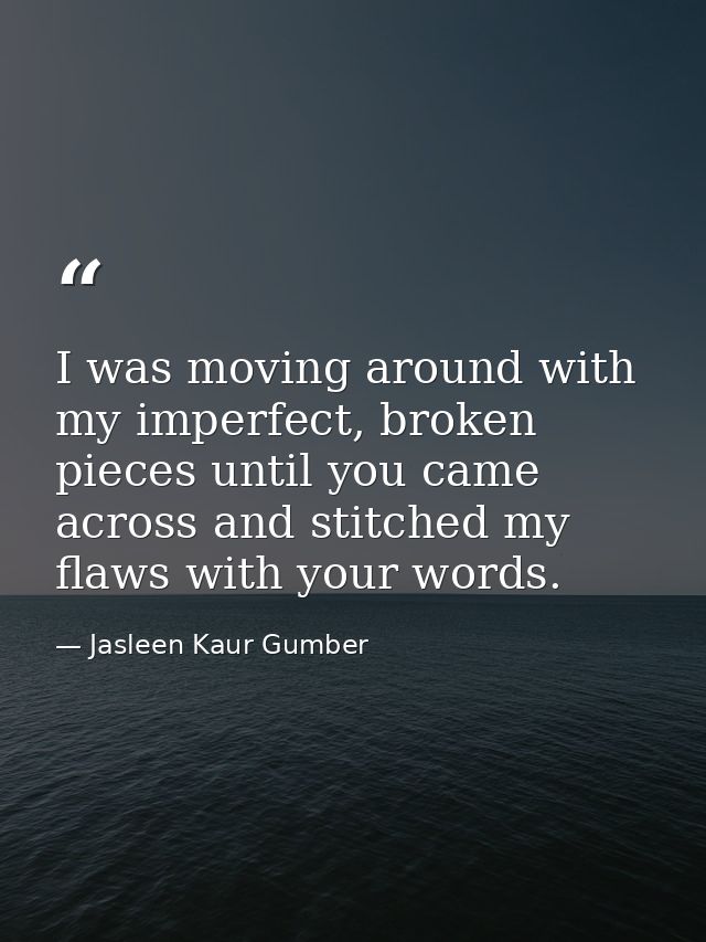 I was moving around with my imperfect, broken pieces until you came across and stitched my flaws with your words. — Jasleen Kaur Gumber