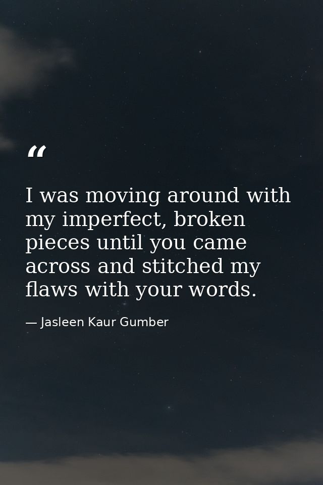 I was moving around with my imperfect, broken pieces until you came across and stitched my flaws with your words. — Jasleen Kaur Gumber