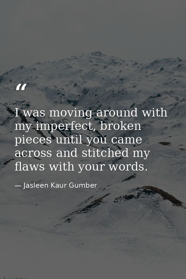 I was moving around with my imperfect, broken pieces until you came across and stitched my flaws with your words. — Jasleen Kaur Gumber