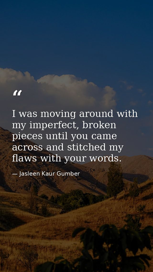 I was moving around with my imperfect, broken pieces until you came across and stitched my flaws with your words. — Jasleen Kaur Gumber