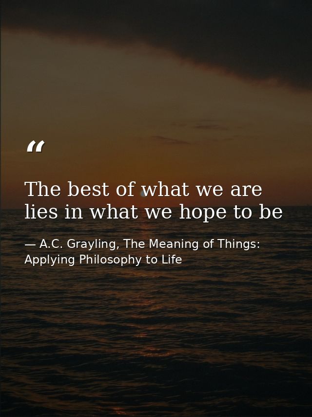 The best of what we are lies in what we hope to be — A.C. Grayling, The Meaning of Things: Applying Philosophy to Life
