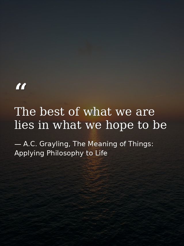 The best of what we are lies in what we hope to be — A.C. Grayling, The Meaning of Things: Applying Philosophy to Life