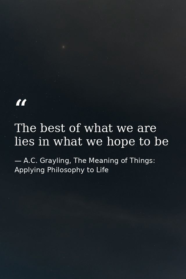 The best of what we are lies in what we hope to be — A.C. Grayling, The Meaning of Things: Applying Philosophy to Life