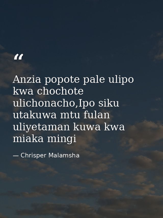 Anzia popote pale ulipo kwa chochote ulichonacho,Ipo siku utakuwa mtu fulan uliyetaman kuwa kwa miaka mingi — Chrisper Malamsha