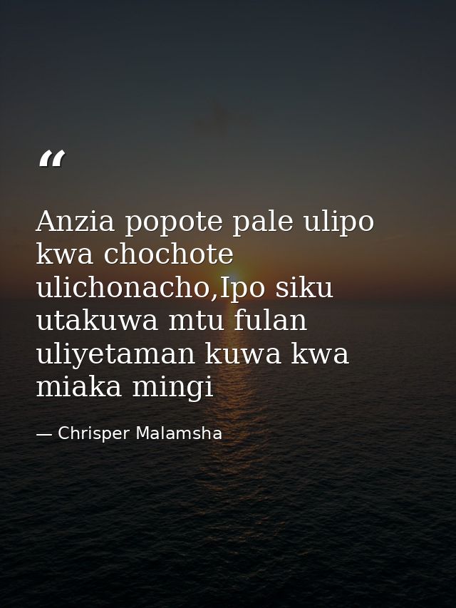 Anzia popote pale ulipo kwa chochote ulichonacho,Ipo siku utakuwa mtu fulan uliyetaman kuwa kwa miaka mingi — Chrisper Malamsha