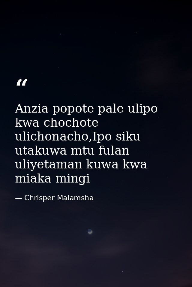 Anzia popote pale ulipo kwa chochote ulichonacho,Ipo siku utakuwa mtu fulan uliyetaman kuwa kwa miaka mingi — Chrisper Malamsha