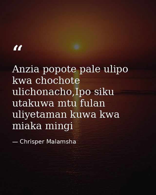 Anzia popote pale ulipo kwa chochote ulichonacho,Ipo siku utakuwa mtu fulan uliyetaman kuwa kwa miaka mingi — Chrisper Malamsha