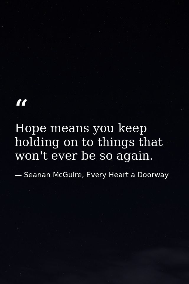 Hope means you keep holding on to things that won't ever be so again. — Seanan McGuire, Every Heart a Doorway