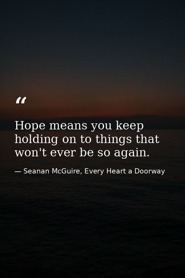 Hope means you keep holding on to things that won't ever be so again. — Seanan McGuire, Every Heart a Doorway