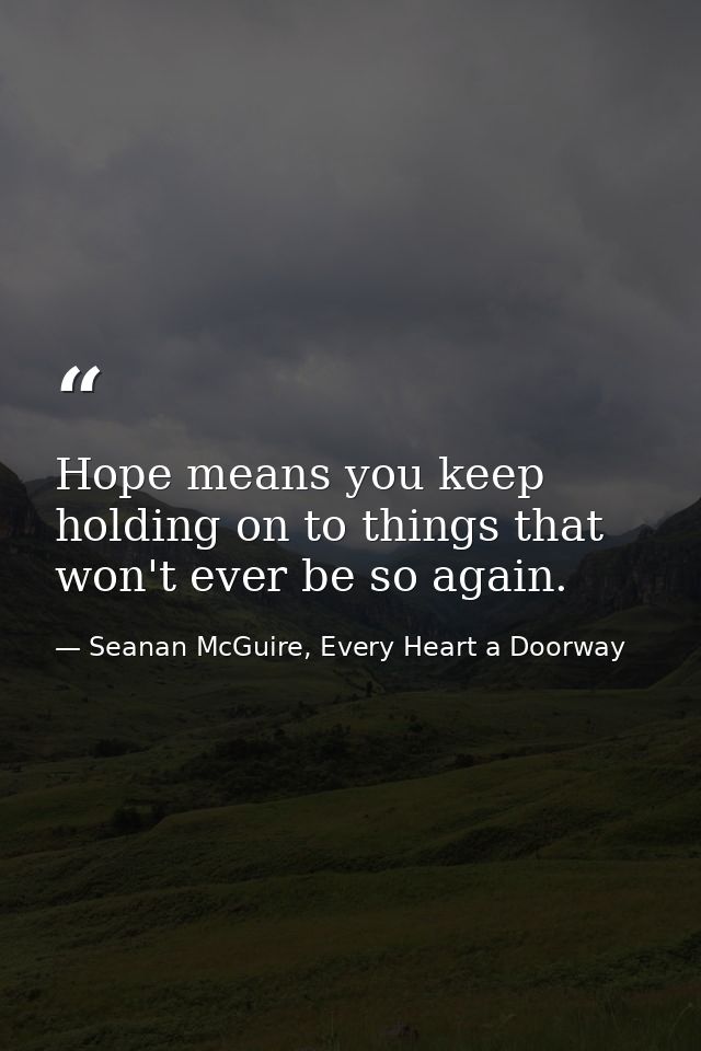Hope means you keep holding on to things that won't ever be so again. — Seanan McGuire, Every Heart a Doorway
