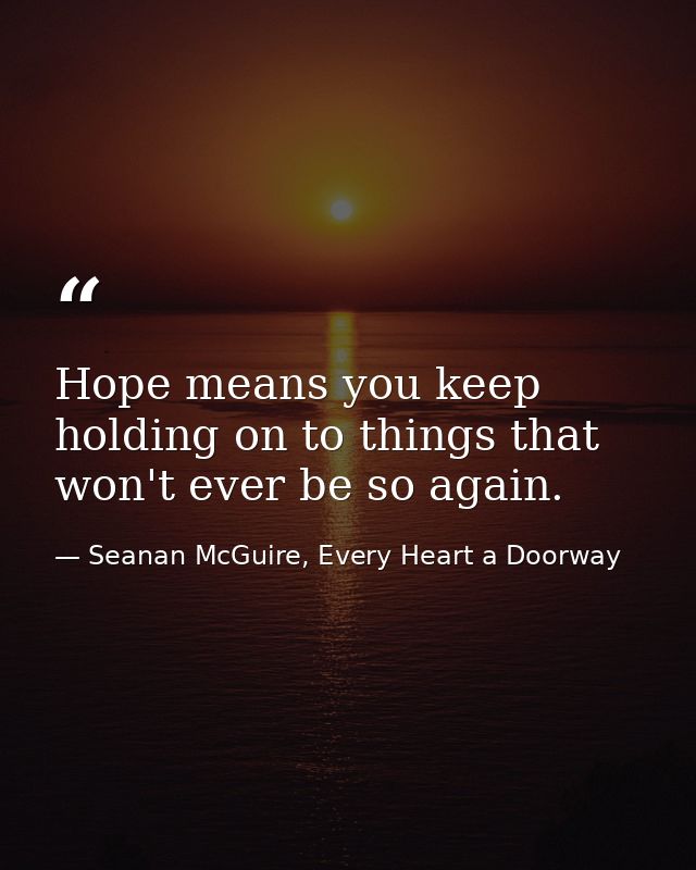 Hope means you keep holding on to things that won't ever be so again. — Seanan McGuire, Every Heart a Doorway