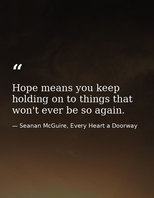 Hope means you keep holding on to things that won't ever be so again. — Seanan McGuire, Every Heart a Doorway