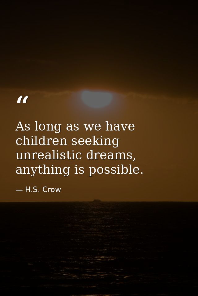 As long as we have children seeking unrealistic dreams, anything is possible. — H.S. Crow