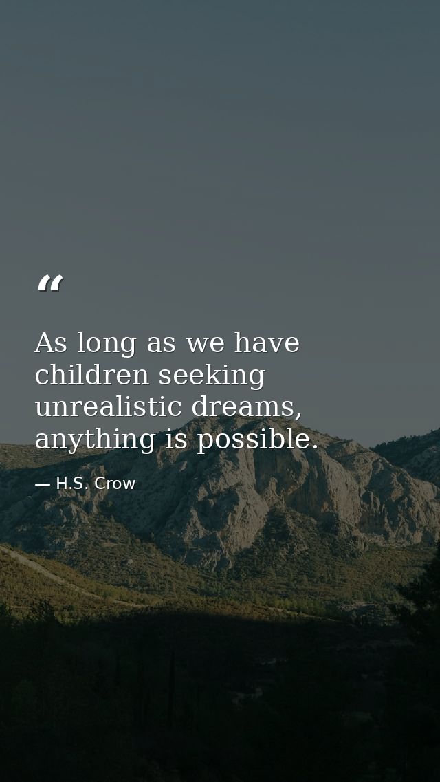 As long as we have children seeking unrealistic dreams, anything is possible. — H.S. Crow