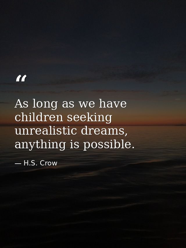 As long as we have children seeking unrealistic dreams, anything is possible. — H.S. Crow