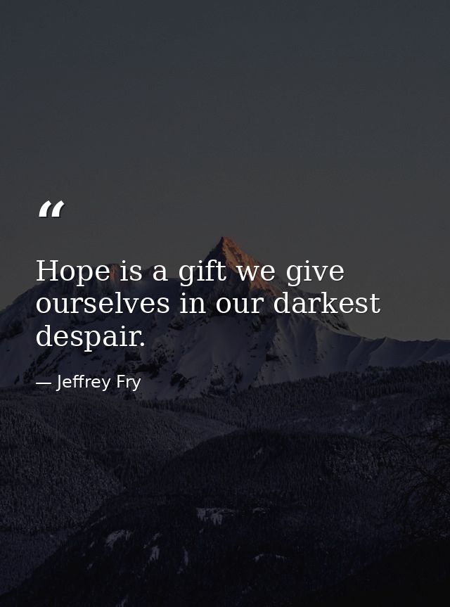 Hope is a gift we give ourselves in our darkest despair. — Jeffrey Fry